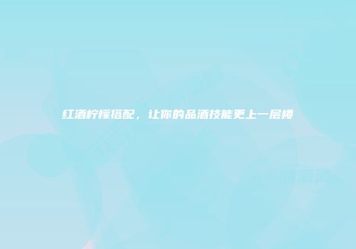 红酒柠檬搭配，让你的品酒技能更上一层楼