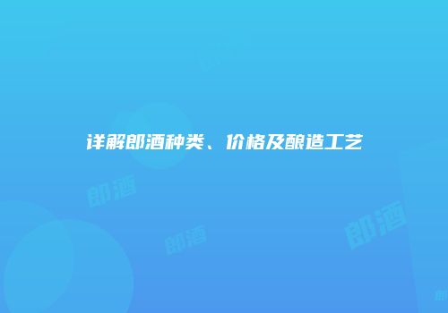 详解郎酒种类、价格及酿造工艺