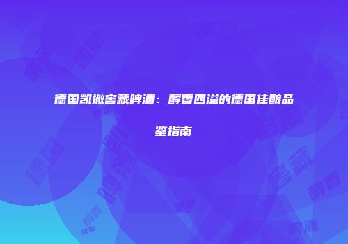 德国凯撒窖藏啤酒：醇香四溢的德国佳酿品鉴指南