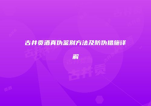 古井贡酒真伪鉴别方法及防伪措施详解