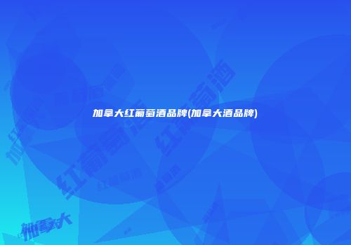 加拿大红葡萄酒品牌(加拿大酒品牌)