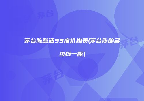 茅台陈酿酒53度价格表(茅台陈酿多少钱一瓶)