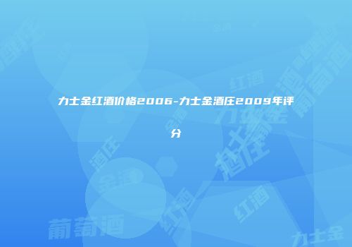 力士金红酒价格2006-力士金酒庄2009年评分