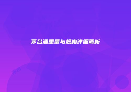 茅台酒重量与规格详细解析
