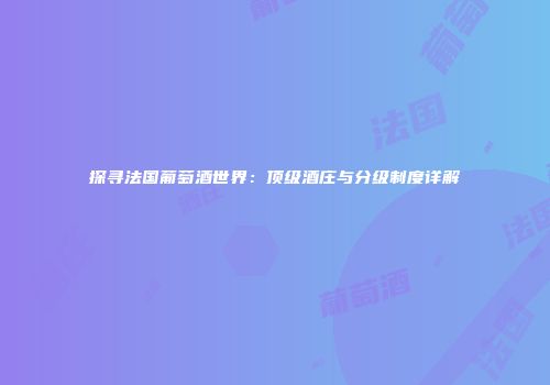 探寻法国葡萄酒世界：顶级酒庄与分级制度详解