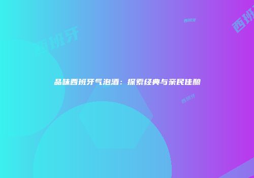品味西班牙气泡酒：探索经典与亲民佳酿