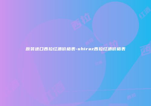 原装进口西拉红酒价格表-shiraz西拉红酒价格表