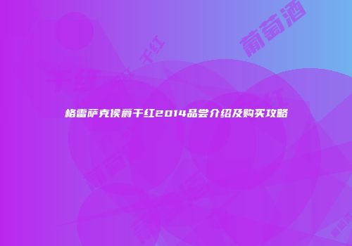 格雷萨克侯爵干红2014品尝介绍及购买攻略