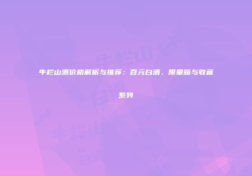 牛栏山酒价格解析与推荐：百元白酒、限量版与收藏系列