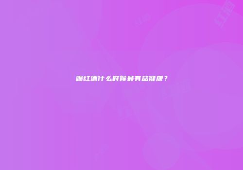 喝红酒什么时候最有益健康？