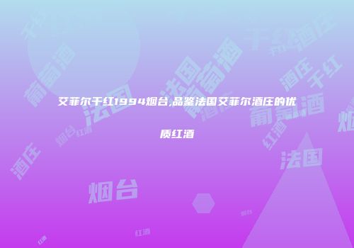 艾菲尔干红1994烟台,品鉴法国艾菲尔酒庄的优质红酒