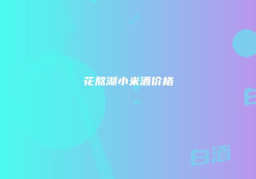 花熬湖小米酒价格