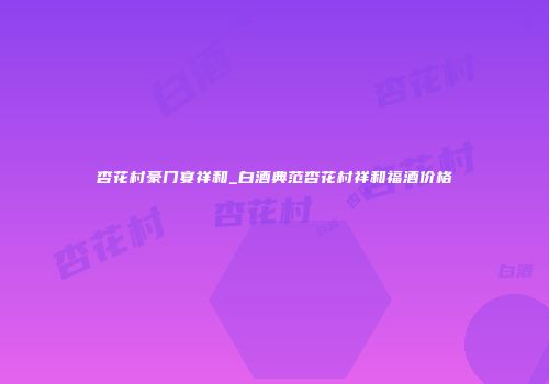 杏花村豪门宴祥和_白酒典范杏花村祥和福酒价格