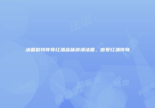 法国伯特传奇红酒品味浪漫法国，感受红酒传奇
