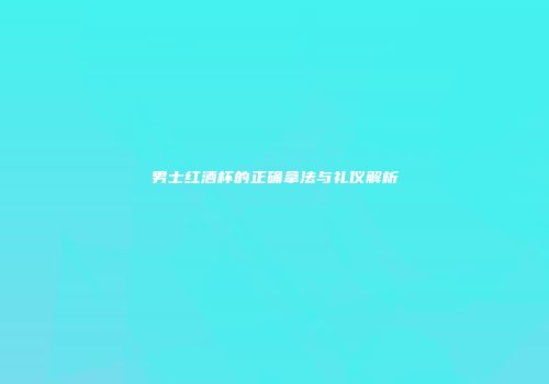 男士红酒杯的正确拿法与礼仪解析