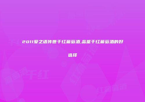 2011爱之语传世干红葡萄酒,品鉴干红葡萄酒的好选择