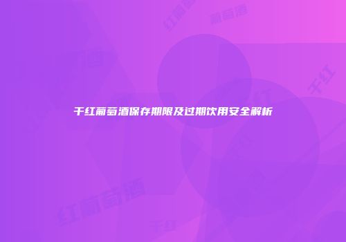 干红葡萄酒保存期限及过期饮用安全解析