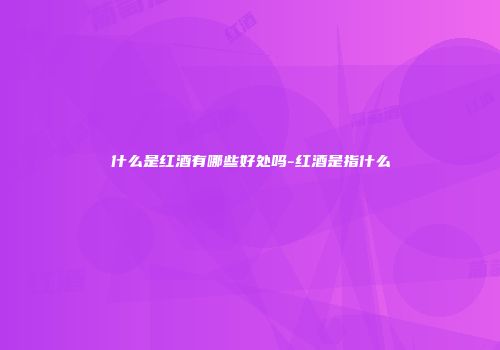 什么是红酒有哪些好处吗-红酒是指什么