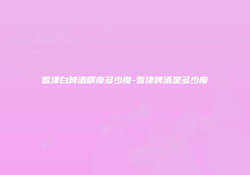 雪津白啤酒精度多少度-雪津啤酒是多少度