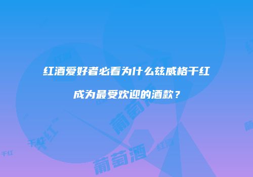 红酒爱好者必看为什么兹威格干红成为最受欢迎的酒款？