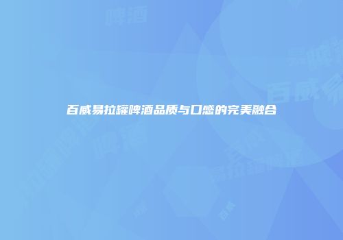 百威易拉罐啤酒品质与口感的完美融合
