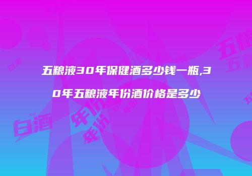 五粮液30年保健酒多少钱一瓶,30年五粮液年份酒价格是多少