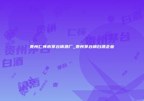 贵州仁怀市茅台镇酒厂_贵州茅台镇白酒企业