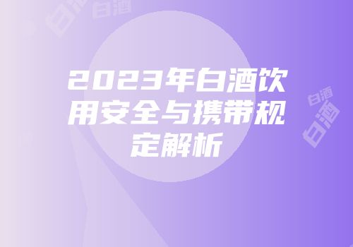 2023年白酒饮用安全与携带规定解析