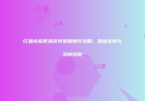 红酒木瓜靓汤及其变体制作攻略：酸味去除与多种搭配