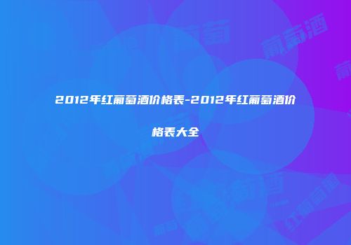 2012年红葡萄酒价格表-2012年红葡萄酒价格表大全