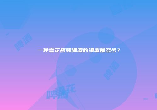 一件雪花瓶装啤酒的净重是多少？
