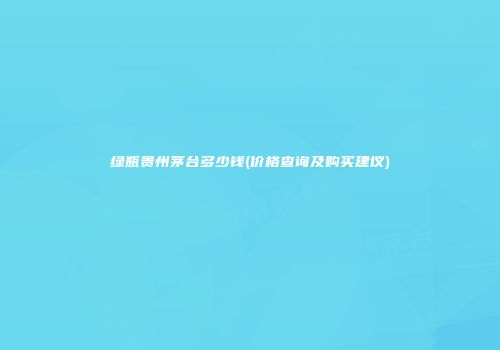 绿瓶贵州茅台多少钱(价格查询及购买建议)