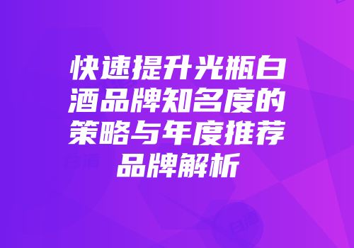 快速提升光瓶白酒品牌知名度的策略与年度推荐品牌解析