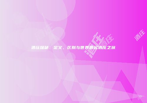 酒庄探秘：定义、区别与世界著名酒庄之旅