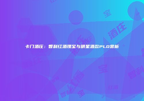 卡门酒庄：智利红酒瑰宝与明星酒款PLO赏析