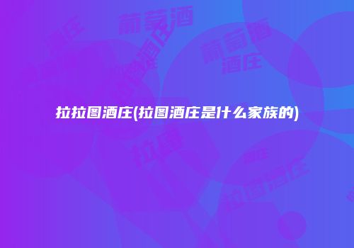 拉拉图酒庄(拉图酒庄是什么家族的)
