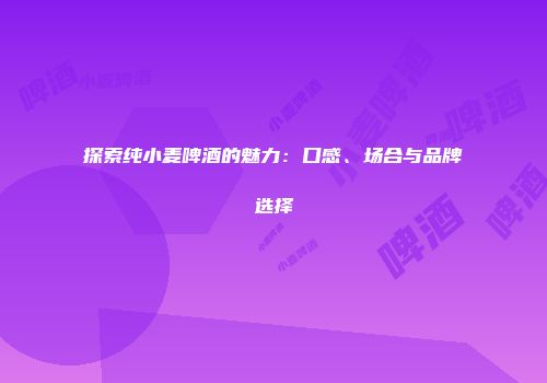 探索纯小麦啤酒的魅力：口感、场合与品牌选择