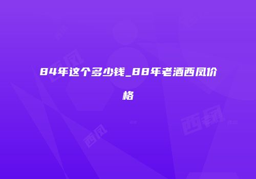 84年这个多少钱_88年老酒西凤价格