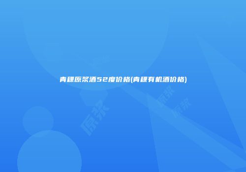 青稞原浆酒52度价格(青稞有机酒价格)
