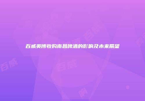 百威英博收购南昌啤酒的影响及未来展望