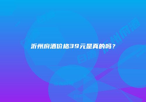 沂州府酒价格39元是真的吗？