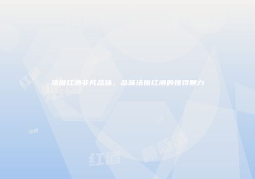 法国红酒非凡品味，品味法国红酒的独特魅力