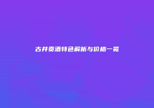 古井贡酒特色解析与价格一览