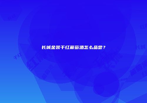 长城金装干红葡萄酒怎么品尝？