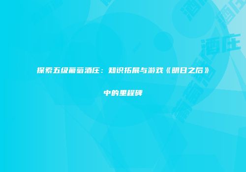 探索五级葡萄酒庄：知识拓展与游戏《明日之后》中的里程碑