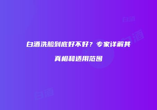 白酒洗脸到底好不好？专家详解其真相和适用范围