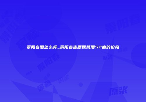 景阳春酒怎么样_景阳春窖藏原浆酒52度的价格