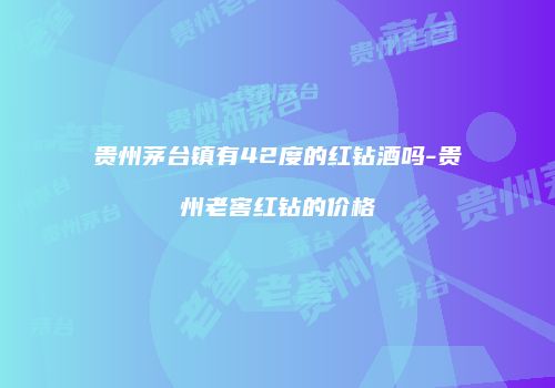 贵州茅台镇有42度的红钻酒吗-贵州老窖红钻的价格