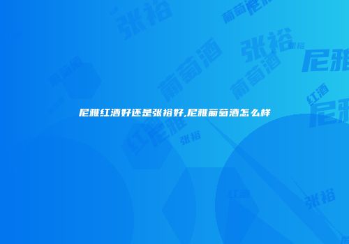 尼雅红酒好还是张裕好,尼雅葡萄酒怎么样