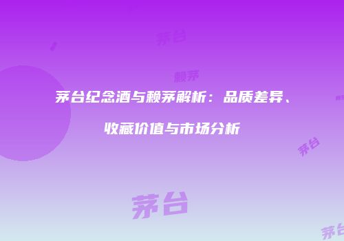 茅台纪念酒与赖茅解析：品质差异、收藏价值与市场分析